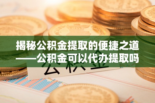 燕巢揭秘公积金提取的便捷之道——公积金可以代办提取吗？