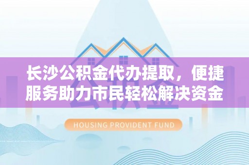 燕巢长沙公积金代办提取，便捷服务助力市民轻松解决资金需求