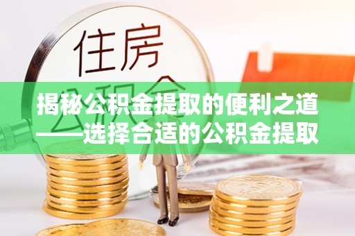 燕巢揭秘公积金提取的便利之道——选择合适的公积金提取代办公司是关键