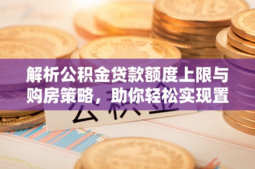 燕巢解析公积金贷款额度上限与购房策略，助你轻松实现置业梦想