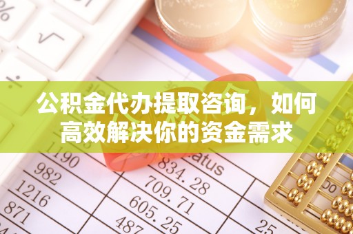 燕巢公积金代办提取咨询，如何高效解决你的资金需求