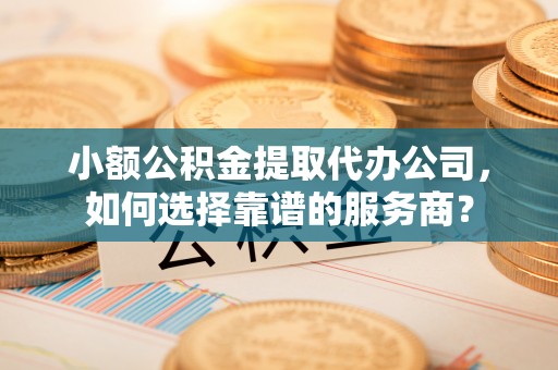 燕巢小额公积金提取代办公司，如何选择靠谱的服务商？