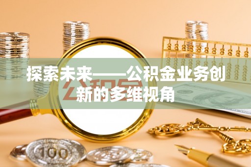 燕巢探索未来——公积金业务创新的多维视角