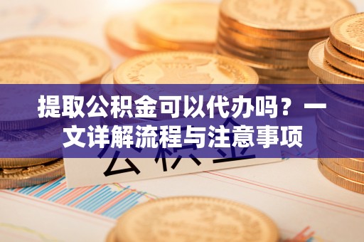燕巢提取公积金可以代办吗？一文详解流程与注意事项