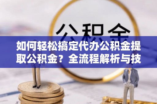 燕巢如何轻松搞定代办公积金提取公积金？全流程解析与技巧分享