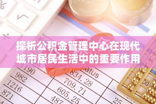 燕巢探析公积金管理中心在现代城市居民生活中的重要作用