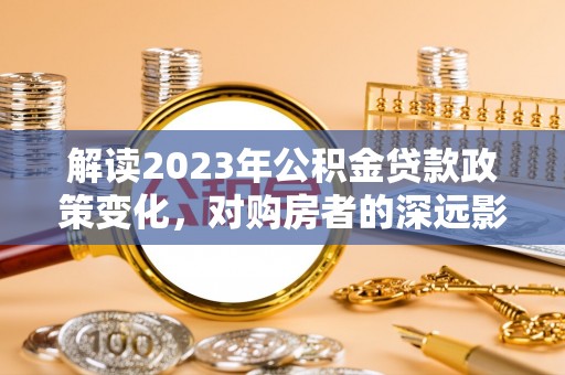燕巢解读2023年公积金贷款政策变化，对购房者的深远影响