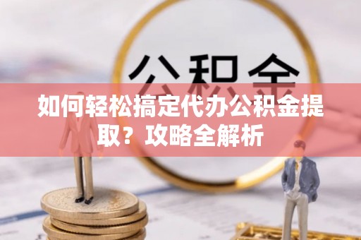 燕巢如何轻松搞定代办公积金提取？攻略全解析