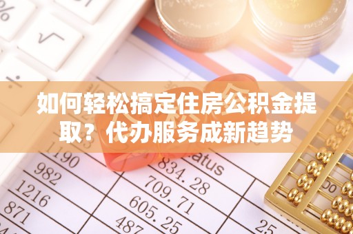 燕巢如何轻松搞定住房公积金提取？代办服务成新趋势