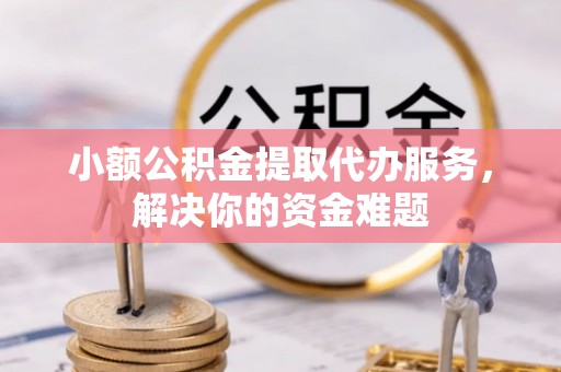 燕巢小额公积金提取代办服务，解决你的资金难题