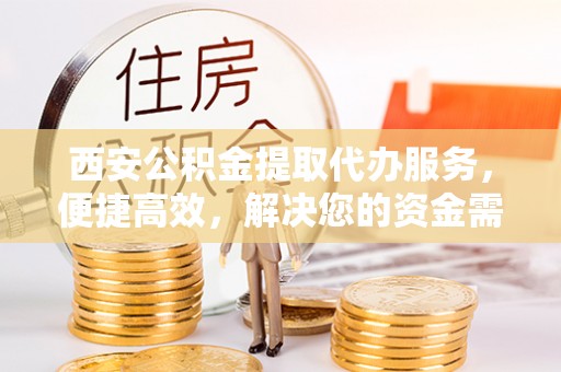 燕巢西安公积金提取代办服务，便捷高效，解决您的资金需求