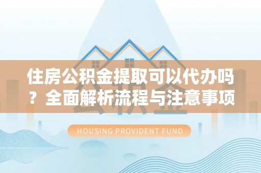 燕巢住房公积金提取可以代办吗？全面解析流程与注意事项