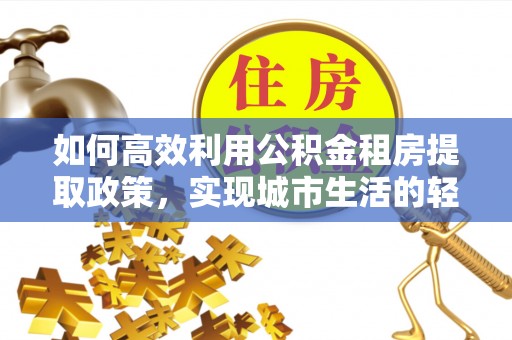 燕巢如何高效利用公积金租房提取政策，实现城市生活的轻松负担