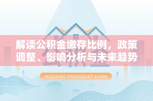 燕巢解读公积金缴存比例，政策调整、影响分析与未来趋势