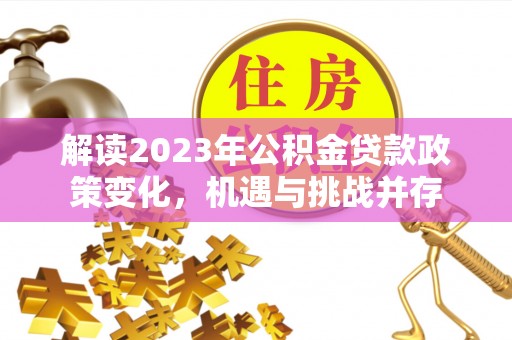 燕巢解读2023年公积金贷款政策变化，机遇与挑战并存