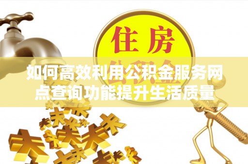 燕巢如何高效利用公积金服务网点查询功能提升生活质量