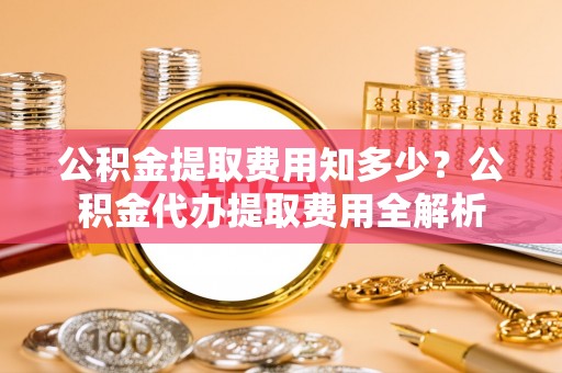 燕巢公积金提取费用知多少？公积金代办提取费用全解析