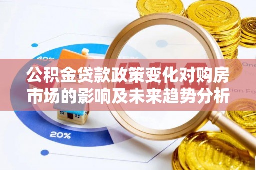 燕巢公积金贷款政策变化对购房市场的影响及未来趋势分析