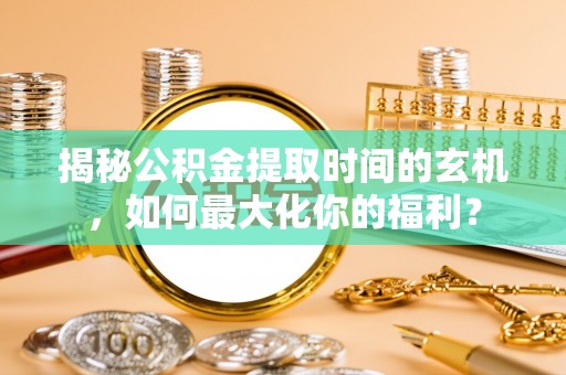 燕巢揭秘公积金提取时间的玄机，如何最大化你的福利？