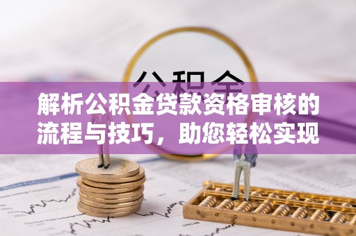 燕巢解析公积金贷款资格审核的流程与技巧，助您轻松实现购房梦