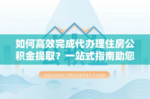 燕巢如何高效完成代办理住房公积金提取？一站式指南助您轻松搞定