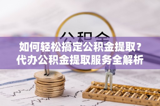 燕巢如何轻松搞定公积金提取？代办公积金提取服务全解析