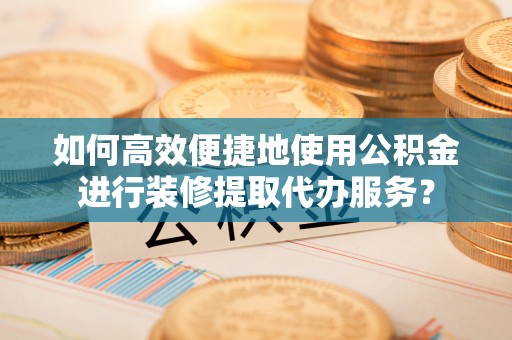 燕巢如何高效便捷地使用公积金进行装修提取代办服务？
