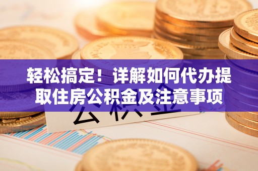 燕巢轻松搞定！详解如何代办提取住房公积金及注意事项