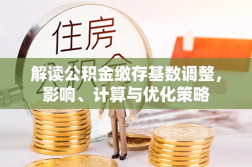 燕巢解读公积金缴存基数调整，影响、计算与优化策略
