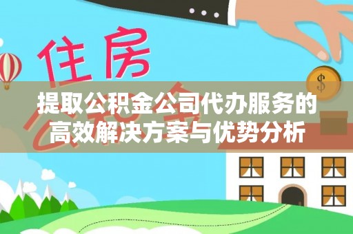 燕巢提取公积金公司代办服务的高效解决方案与优势分析