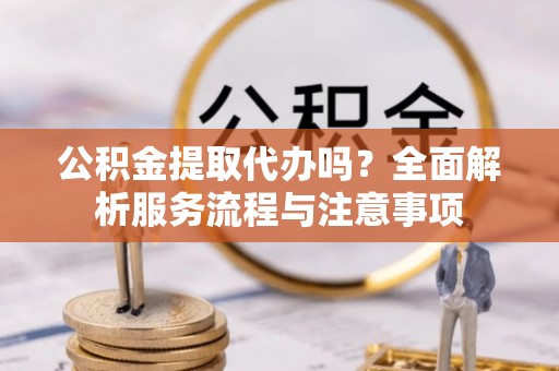 燕巢公积金提取代办吗？全面解析服务流程与注意事项