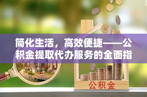 燕巢简化生活，高效便捷——公积金提取代办服务的全面指南