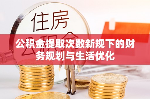 燕巢公积金提取次数新规下的财务规划与生活优化