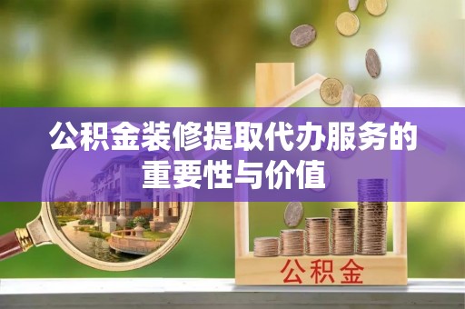 燕巢公积金装修提取代办服务的重要性与价值