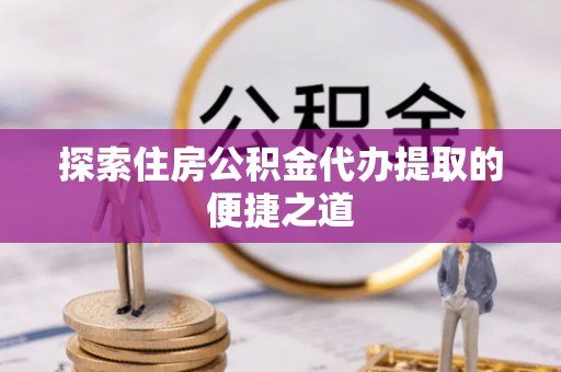 燕巢探索住房公积金代办提取的便捷之道