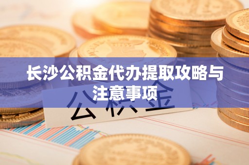 燕巢长沙公积金代办提取攻略与注意事项