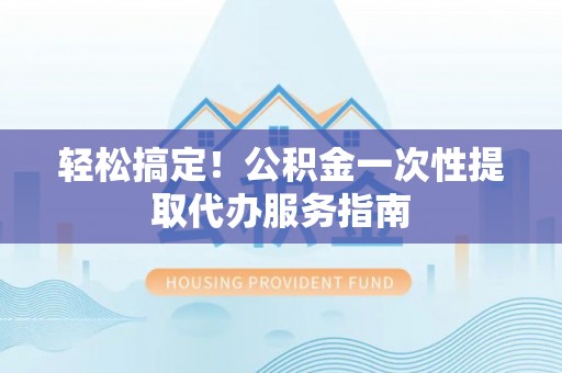 燕巢轻松搞定！公积金一次性提取代办服务指南