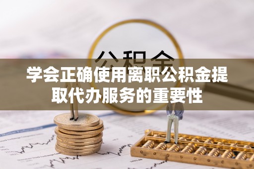 燕巢学会正确使用离职公积金提取代办服务的重要性