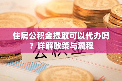 燕巢住房公积金提取可以代办吗？详解政策与流程