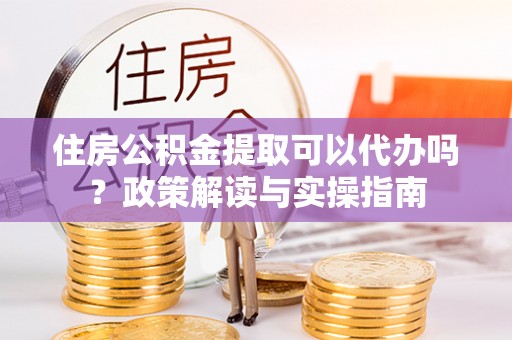 燕巢住房公积金提取可以代办吗？政策解读与实操指南