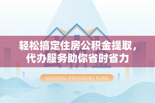 燕巢轻松搞定住房公积金提取，代办服务助你省时省力