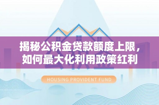 燕巢揭秘公积金贷款额度上限，如何最大化利用政策红利