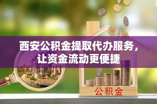 燕巢西安公积金提取代办服务，让资金流动更便捷
