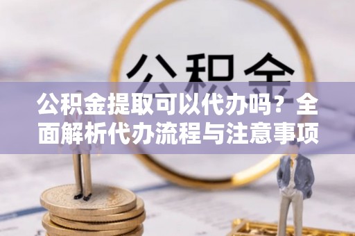 燕巢公积金提取可以代办吗？全面解析代办流程与注意事项